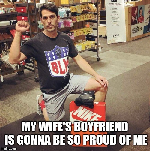 Beta's gonna beta | MY WIFE'S BOYFRIEND IS GONNA BE SO PROUD OF ME | image tagged in blm,colin kaepernick,nfl,cuck,liberals,beta | made w/ Imgflip meme maker