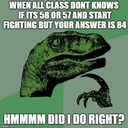 Philosoraptor Meme | WHEN ALL CLASS DONT KNOWS IF ITS 58 OR 57 AND START FIGHTING BUT YOUR ANSWER IS 84; HMMMM DID I DO RIGHT? | image tagged in memes,philosoraptor | made w/ Imgflip meme maker