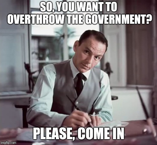 SO, YOU WANT TO OVERTHROW THE GOVERNMENT? PLEASE, COME IN | image tagged in please come in. | made w/ Imgflip meme maker