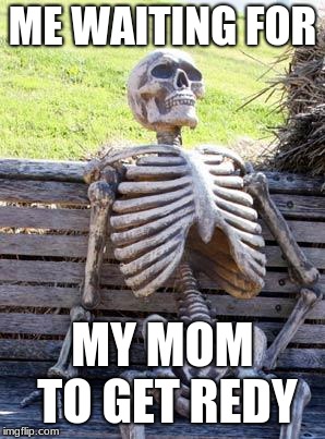 Waiting Skeleton | ME WAITING FOR; MY MOM TO GET REDY | image tagged in memes,waiting skeleton | made w/ Imgflip meme maker