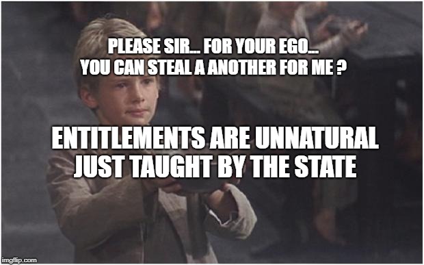 Please sir i want some more % | PLEASE SIR... FOR YOUR EGO... YOU CAN STEAL A ANOTHER FOR ME ? ENTITLEMENTS ARE UNNATURAL  JUST TAUGHT BY THE STATE | image tagged in please sir i want some more | made w/ Imgflip meme maker