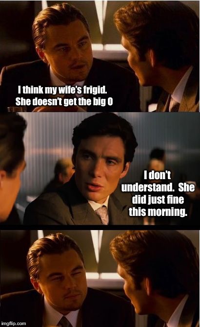 Conception  | I think my wife’s frigid.  She doesn’t get the big O; I don’t understand.  She did just fine this morning. | image tagged in memes,inception,wife,cheating,funny memes | made w/ Imgflip meme maker