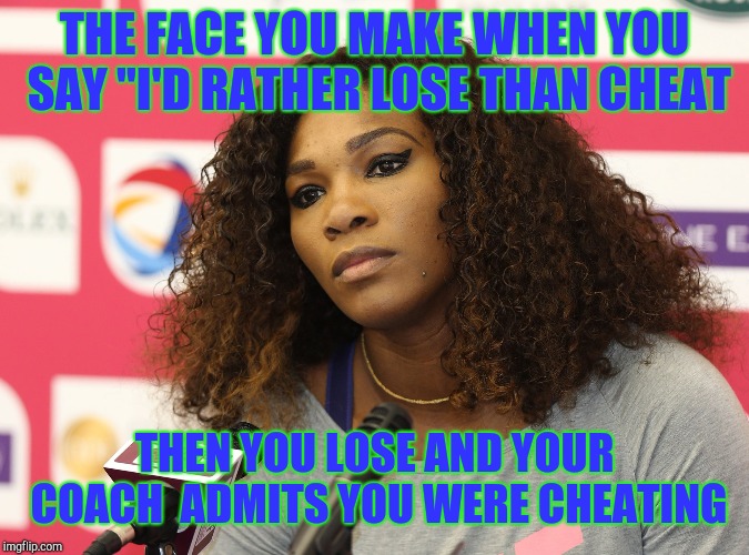 Serena Williams | THE FACE YOU MAKE WHEN YOU SAY "I'D RATHER LOSE THAN CHEAT THEN YOU LOSE AND YOUR COACH  ADMITS YOU WERE CHEATING | image tagged in serena williams | made w/ Imgflip meme maker