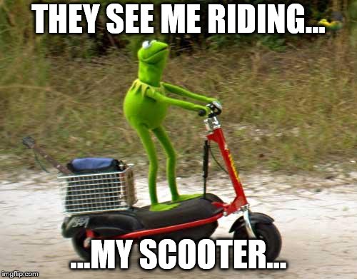 Kermit scooter | THEY SEE ME RIDING... ...MY SCOOTER... | image tagged in kermit scooter | made w/ Imgflip meme maker
