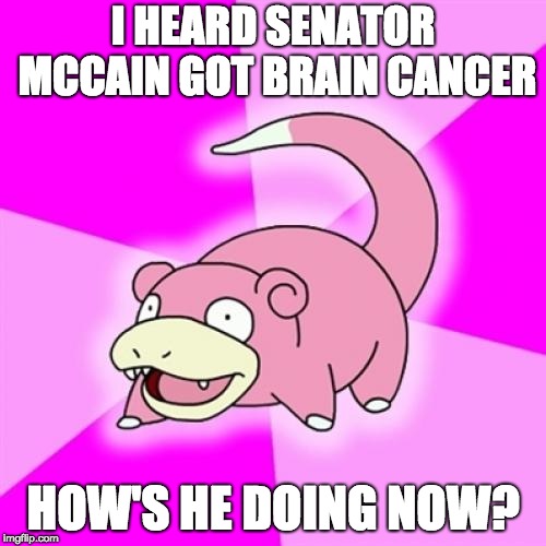 Slowpoke | I HEARD SENATOR MCCAIN GOT BRAIN CANCER; HOW'S HE DOING NOW? | image tagged in memes,slowpoke | made w/ Imgflip meme maker