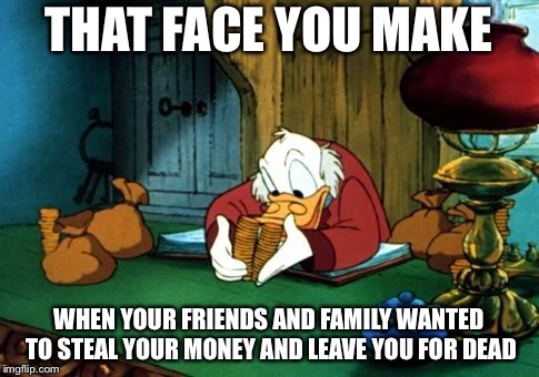 Scrooge McDuck 2 Meme | THAT FACE YOU MAKE WHEN YOUR FRIENDS AND FAMILY WANTED TO STEAL YOUR MONEY AND LEAVE YOU FOR DEAD | image tagged in memes,scrooge mcduck 2 | made w/ Imgflip meme maker