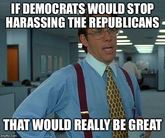 I’m REALLY getting sick of this!! | IF DEMOCRATS WOULD STOP HARASSING THE REPUBLICANS; THAT WOULD REALLY BE GREAT | image tagged in memes,that would be great | made w/ Imgflip meme maker