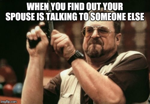 Am I The Only One Around Here Meme | WHEN YOU FIND OUT YOUR SPOUSE IS TALKING TO SOMEONE ELSE | image tagged in memes,am i the only one around here | made w/ Imgflip meme maker