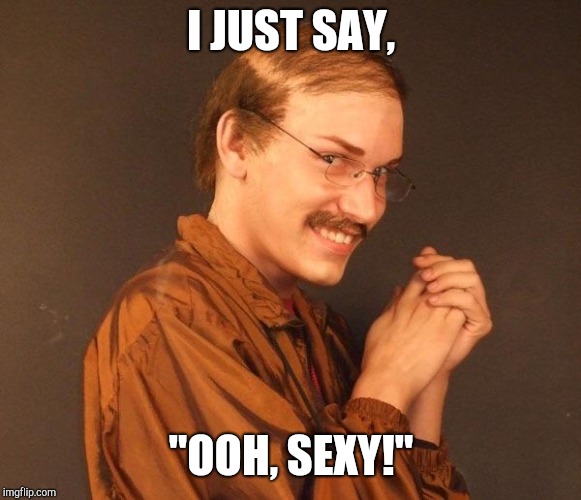 Creepy guy | I JUST SAY, "OOH, SEXY!" | image tagged in creepy guy | made w/ Imgflip meme maker