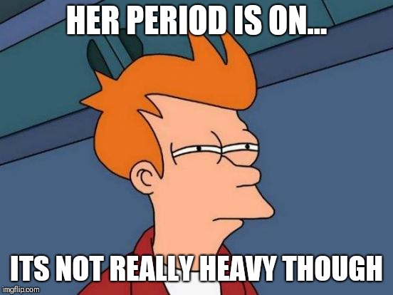 Futurama Fry Meme | HER PERIOD IS ON... ITS NOT REALLY HEAVY THOUGH | image tagged in memes,futurama fry | made w/ Imgflip meme maker