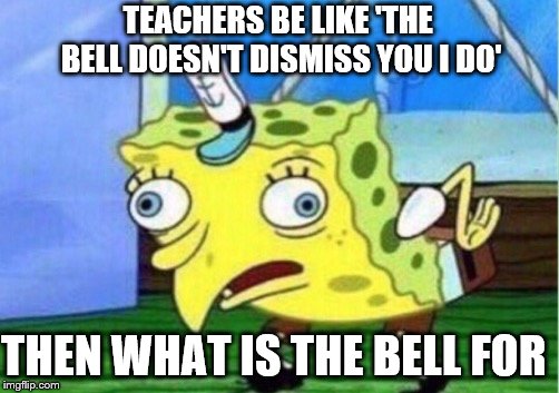 Mocking Spongebob | TEACHERS BE LIKE 'THE BELL DOESN'T DISMISS YOU I DO'; THEN WHAT IS THE BELL FOR | image tagged in memes,mocking spongebob | made w/ Imgflip meme maker