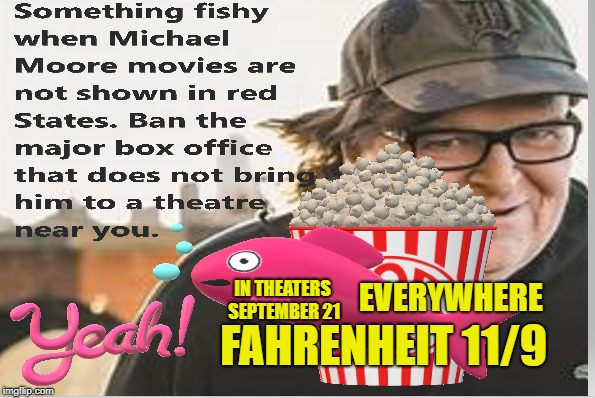 Micheal Moore Fahrenheit 11/9 | EVERYWHERE; FAHRENHEIT 11/9; IN THEATERS SEPTEMBER 21 | image tagged in political meme,political,politics,american politics | made w/ Imgflip meme maker