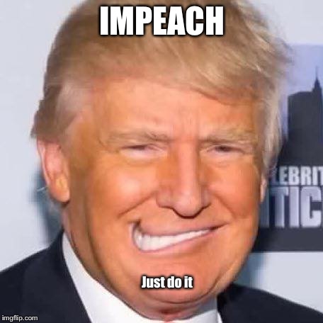 Trump impeach just do it | IMPEACH; Just do it | image tagged in trump impeach just do it | made w/ Imgflip meme maker