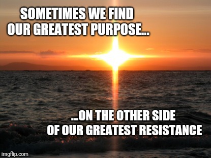 Cross sunset | SOMETIMES WE FIND OUR GREATEST PURPOSE... ...ON THE OTHER SIDE OF OUR GREATEST RESISTANCE | image tagged in cross sunset | made w/ Imgflip meme maker