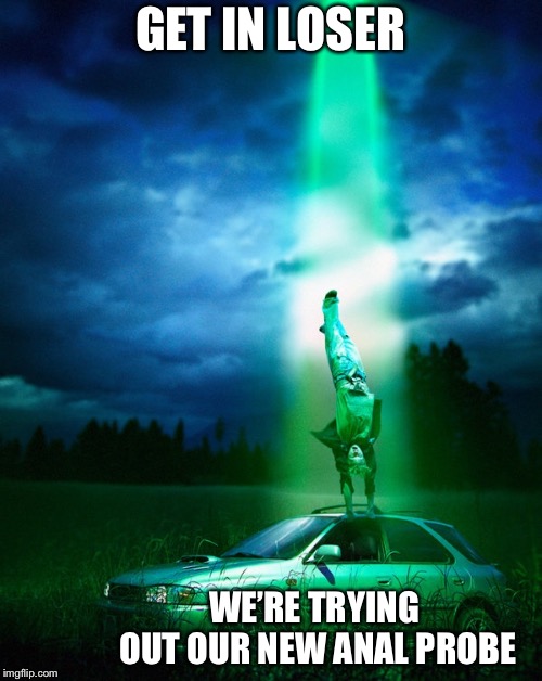 Alien abduction | GET IN LOSER; WE’RE TRYING OUT OUR NEW ANAL PROBE | image tagged in alien abduction,aliens,anal probes,memes | made w/ Imgflip meme maker