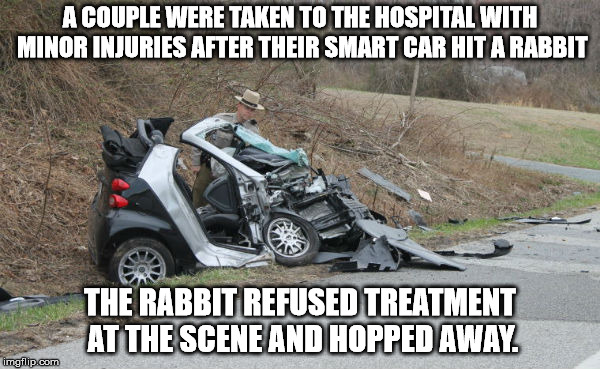 A COUPLE WERE TAKEN TO THE HOSPITAL WITH MINOR INJURIES AFTER THEIR SMART CAR HIT A RABBIT; THE RABBIT REFUSED TREATMENT AT THE SCENE AND HOPPED AWAY. | image tagged in memes,smart car | made w/ Imgflip meme maker