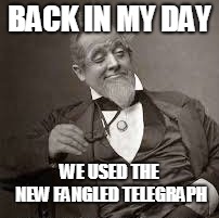 back in my day | BACK IN MY DAY WE USED THE NEW FANGLED TELEGRAPH | image tagged in back in my day | made w/ Imgflip meme maker