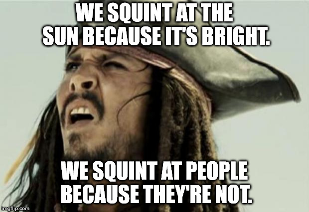 I find myself squinting at my computer screen a lot.  | WE SQUINT AT THE SUN BECAUSE IT'S BRIGHT. WE SQUINT AT PEOPLE BECAUSE THEY'RE NOT. | image tagged in confused dafuq jack sparrow what | made w/ Imgflip meme maker