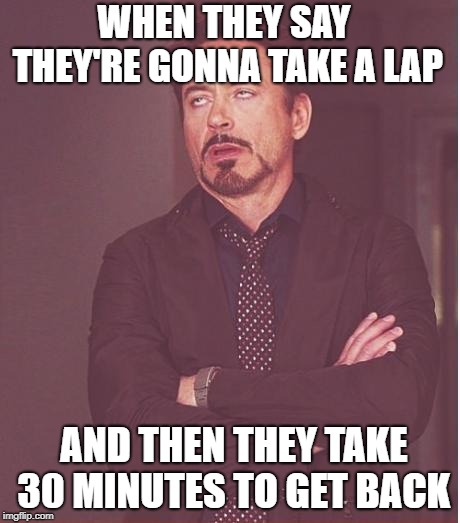 Every now and then at Nathan Hale  | WHEN THEY SAY THEY'RE GONNA TAKE A LAP; AND THEN THEY TAKE 30 MINUTES TO GET BACK | image tagged in memes,face you make robert downey jr | made w/ Imgflip meme maker