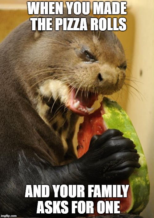 Self Loathing Otter | WHEN YOU MADE THE PIZZA ROLLS; AND YOUR FAMILY ASKS FOR ONE | image tagged in memes,self loathing otter | made w/ Imgflip meme maker