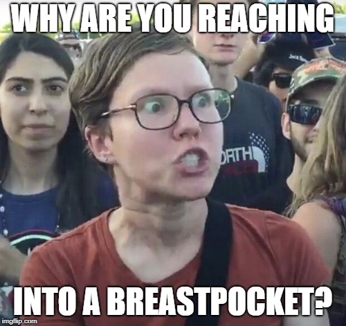 Triggered feminist | WHY ARE YOU REACHING INTO A BREASTPOCKET? | image tagged in triggered feminist | made w/ Imgflip meme maker