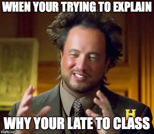 Ancient Aliens Meme | WHEN YOUR TRYING TO EXPLAIN; WHY YOUR LATE TO CLASS | image tagged in memes,ancient aliens | made w/ Imgflip meme maker