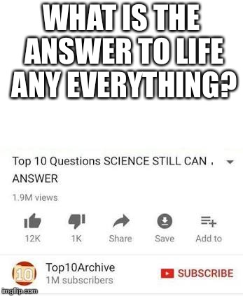 Top 10 questions Science still can't answer | WHAT IS THE ANSWER TO LIFE ANY EVERYTHING? | image tagged in top 10 questions science still can't answer | made w/ Imgflip meme maker