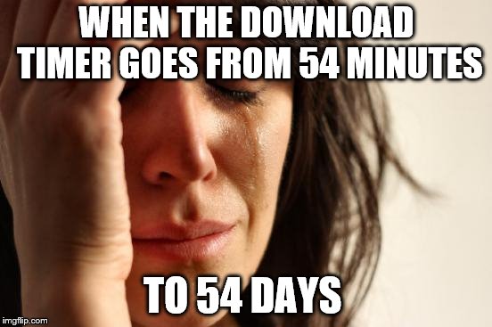 First World Problems Meme | WHEN THE DOWNLOAD TIMER GOES FROM 54 MINUTES; TO 54 DAYS | image tagged in memes,first world problems | made w/ Imgflip meme maker