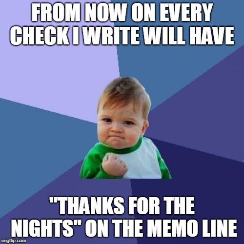 Success Kid Meme | FROM NOW ON EVERY CHECK I WRITE WILL HAVE; "THANKS FOR THE NIGHTS" ON THE MEMO LINE | image tagged in memes,success kid | made w/ Imgflip meme maker