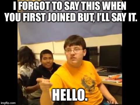You know what? I'm about to say it | I FORGOT TO SAY THIS WHEN YOU FIRST JOINED BUT, I’LL SAY IT. HELLO. | image tagged in you know what i'm about to say it | made w/ Imgflip meme maker