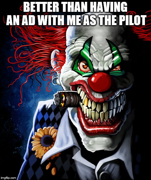 Evil clown | BETTER THAN HAVING AN AD WITH ME AS THE PILOT | image tagged in evil clown | made w/ Imgflip meme maker