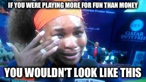 That escalated quickly. | IF YOU WERE PLAYING MORE FOR FUN THAN MONEY; YOU WOULDN'T LOOK LIKE THIS | image tagged in tennis,crying,memes,funny | made w/ Imgflip meme maker