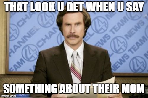 Ron Burgundy Meme | THAT LOOK U GET WHEN U SAY; SOMETHING ABOUT THEIR MOM | image tagged in memes,ron burgundy | made w/ Imgflip meme maker