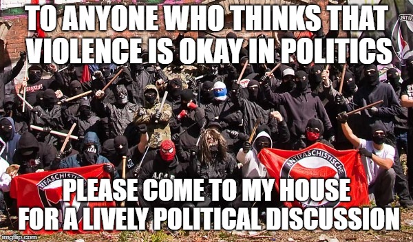 TO ANYONE WHO THINKS THAT VIOLENCE IS OKAY IN POLITICS; PLEASE COME TO MY HOUSE FOR A LIVELY POLITICAL DISCUSSION | made w/ Imgflip meme maker