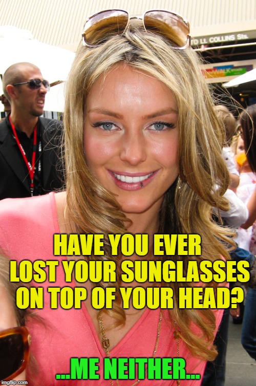 Just for fun | HAVE YOU EVER LOST YOUR SUNGLASSES ON TOP OF YOUR HEAD? …ME NEITHER… | image tagged in memes,funny,sunglasses,lost | made w/ Imgflip meme maker