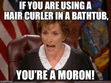 Don’t use a hair curler in the tub | IF YOU ARE USING A HAIR CURLER IN A BATHTUB, YOU’RE A MORON! | image tagged in judge judy,memes,hair,bathroom,stupid,power | made w/ Imgflip meme maker