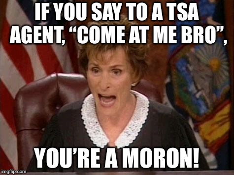 Come at me TSA | IF YOU SAY TO A TSA AGENT, “COME AT ME BRO”, YOU’RE A MORON! | image tagged in judge judy,memes,tsa,come at me bro,assault,attack | made w/ Imgflip meme maker