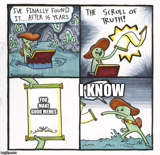 The Scroll Of Truth Meme | I KNOW; YOU MAKE GOOD MEMES | image tagged in memes,the scroll of truth | made w/ Imgflip meme maker