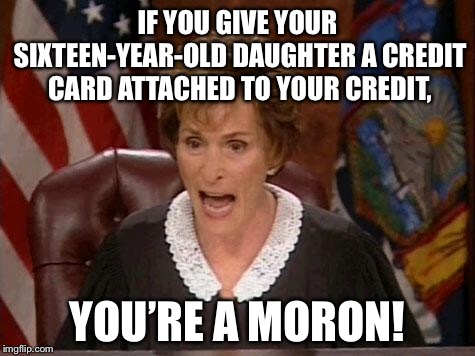 Your daughter is ruining your credit |  IF YOU GIVE YOUR SIXTEEN-YEAR-OLD DAUGHTER A CREDIT CARD ATTACHED TO YOUR CREDIT, YOU’RE A MORON! | image tagged in judge judy,memes,teenager,credit,girl,money | made w/ Imgflip meme maker