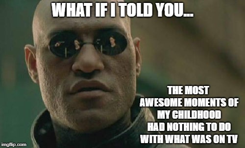 Matrix Morpheus Meme | WHAT IF I TOLD YOU... THE MOST AWESOME MOMENTS OF MY CHILDHOOD HAD NOTHING TO DO WITH WHAT WAS ON TV | image tagged in memes,matrix morpheus | made w/ Imgflip meme maker
