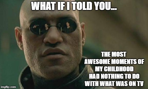 Matrix Morpheus | WHAT IF I TOLD YOU... THE MOST AWESOME MOMENTS OF MY CHILDHOOD HAD NOTHING TO DO WITH WHAT WAS ON TV | image tagged in memes,matrix morpheus | made w/ Imgflip meme maker