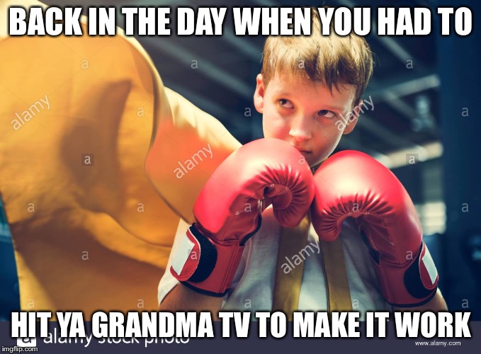BACK IN THE DAY WHEN YOU HAD TO; HIT YA GRANDMA TV TO MAKE IT WORK | image tagged in kid boxer | made w/ Imgflip meme maker
