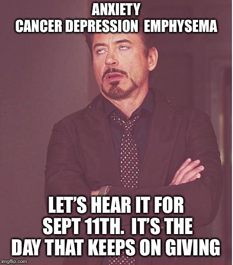 It’s The Day That Keeps On Giving  | ANXIETY 
CANCER
DEPRESSION 
EMPHYSEMA; LET’S HEAR IT FOR SEPT 11TH. 
IT’S THE DAY THAT KEEPS ON GIVING | image tagged in face you make robert downey jr,funny memes,political meme,america,september | made w/ Imgflip meme maker