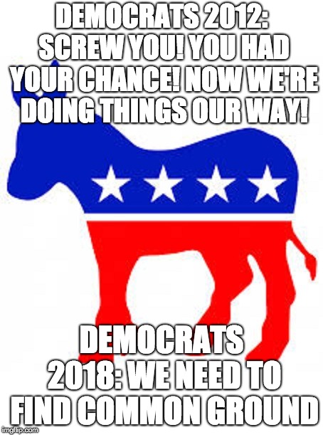 Democrat donkey |  DEMOCRATS 2012: SCREW YOU! YOU HAD YOUR CHANCE! NOW WE'RE DOING THINGS OUR WAY! DEMOCRATS 2018: WE NEED TO FIND COMMON GROUND | image tagged in democrat donkey | made w/ Imgflip meme maker