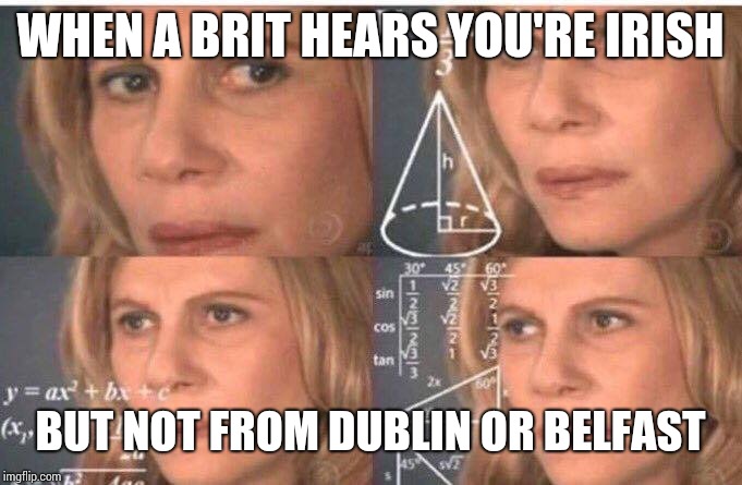 Math lady/Confused lady | WHEN A BRIT HEARS YOU'RE IRISH; BUT NOT FROM DUBLIN OR BELFAST | image tagged in math lady/confused lady | made w/ Imgflip meme maker
