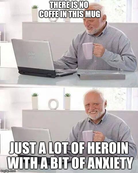 Hide the Pain Harold Meme | THERE IS NO COFFE IN THIS MUG; JUST A LOT OF HEROIN WITH A BIT OF ANXIETY | image tagged in memes,hide the pain harold | made w/ Imgflip meme maker