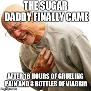Right In The Childhood | THE SUGAR DADDY FINALLY CAME; AFTER 18 HOURS OF GRUELING PAIN AND 3 BOTTLES OF VIAGRIA | image tagged in memes,right in the childhood | made w/ Imgflip meme maker