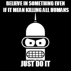 Bender Kill all humans | BELIEVE IN SOMETHING EVEN IF IT MEAN KILLING ALL HUMANS; JUST DO IT | image tagged in bender futurama | made w/ Imgflip meme maker