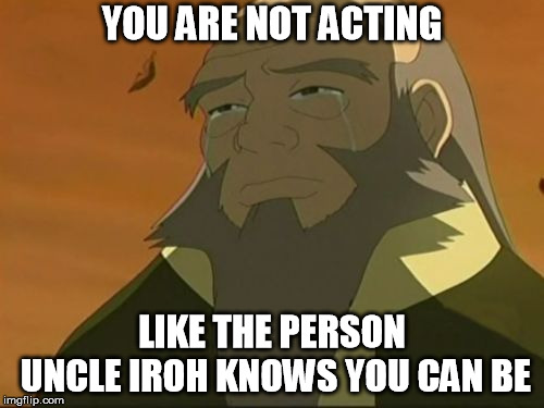 Crying Iroh | YOU ARE NOT ACTING; LIKE THE PERSON UNCLE IROH KNOWS YOU CAN BE | image tagged in crying iroh | made w/ Imgflip meme maker