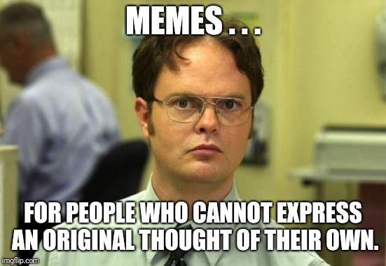 Dwight Schrute Meme | MEMES . . . FOR PEOPLE WHO CANNOT EXPRESS AN ORIGINAL THOUGHT OF THEIR OWN. | image tagged in memes,dwight schrute | made w/ Imgflip meme maker